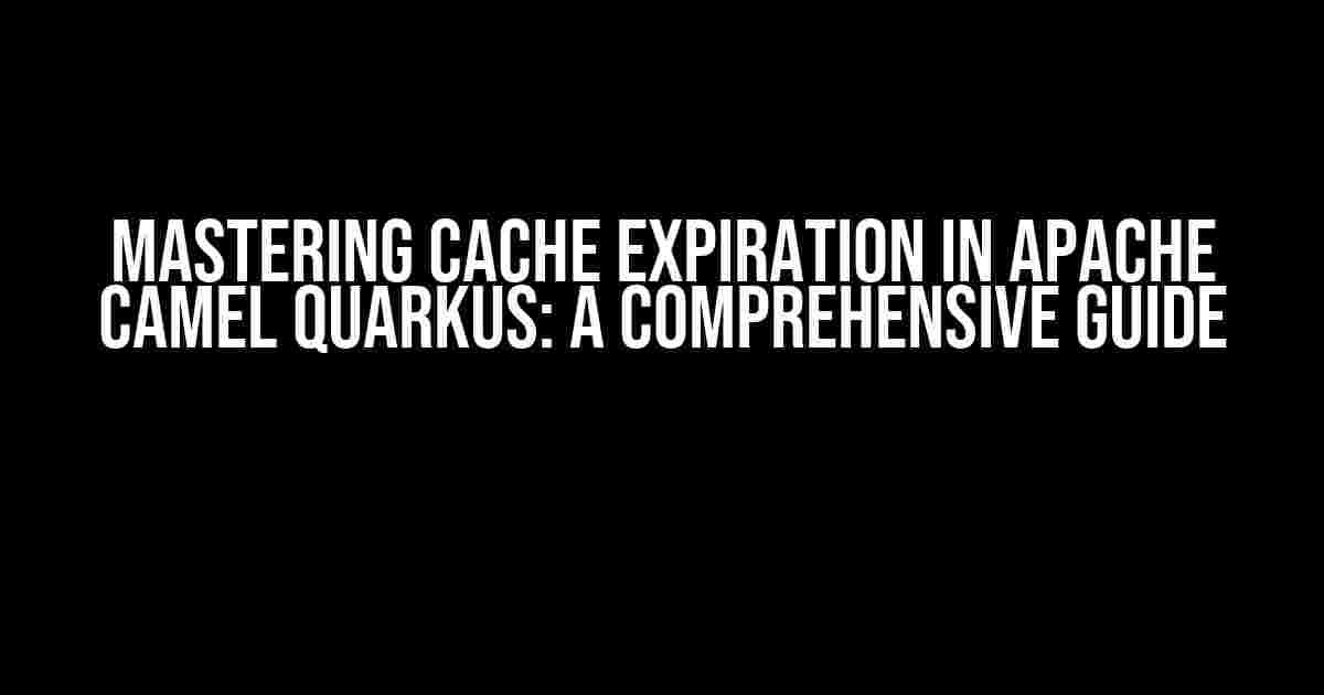 Mastering Cache Expiration in Apache Camel Quarkus: A Comprehensive Guide