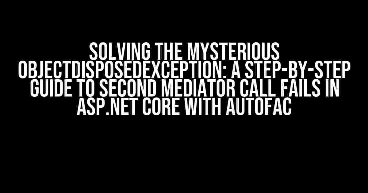 Solving the Mysterious ObjectDisposedException: A Step-by-Step Guide to Second Mediator Call Fails in ASP.NET Core with Autofac