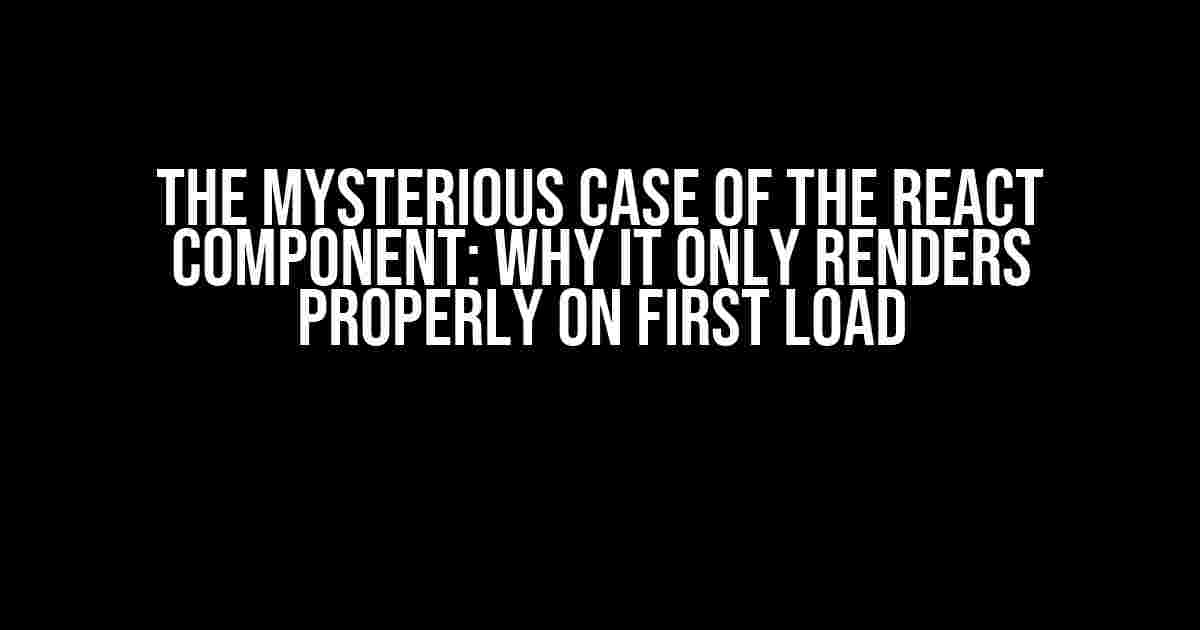 The Mysterious Case of the React Component: Why It Only Renders Properly on First Load