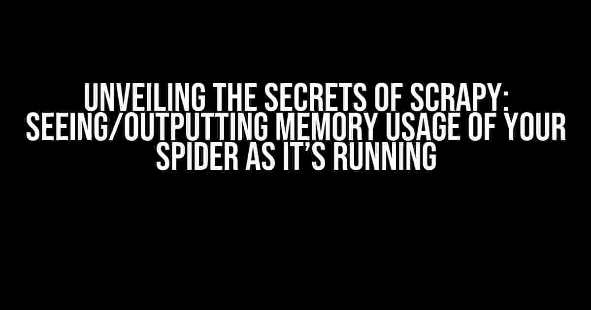 Unveiling the Secrets of Scrapy: Seeing/Outputting Memory Usage of Your Spider as it’s Running