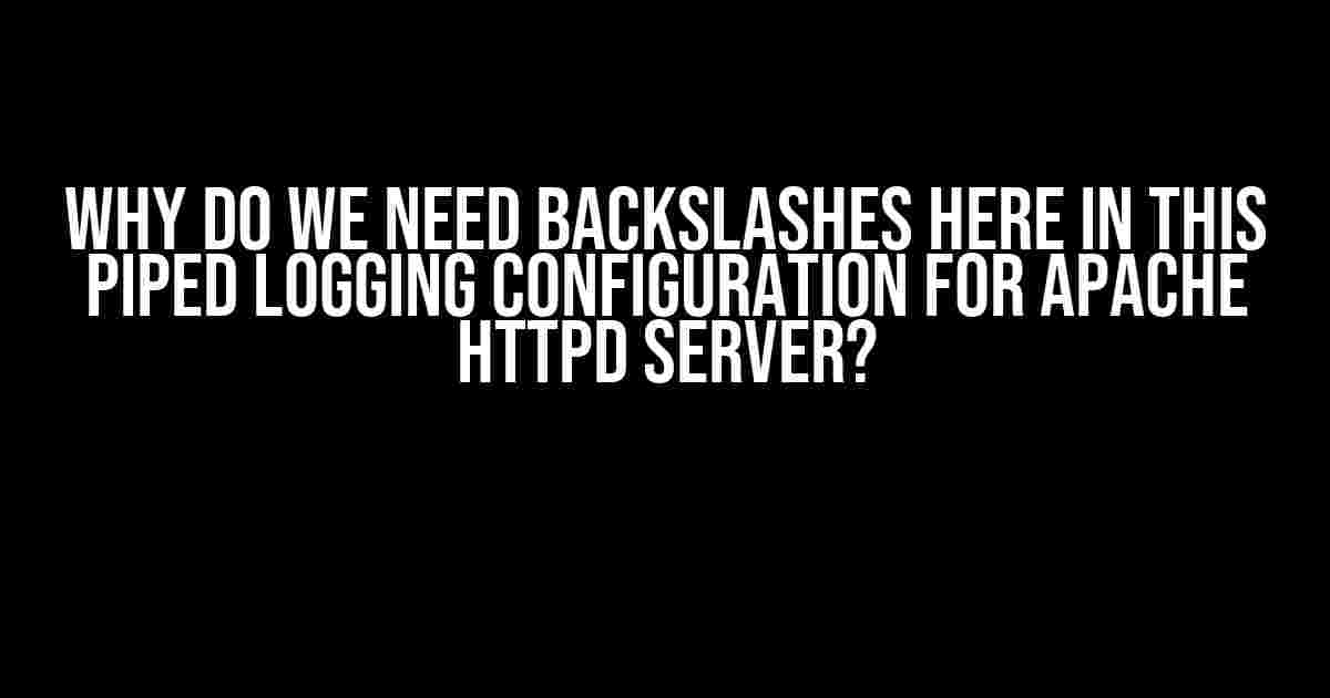 Why do we need backslashes here in this piped logging configuration for Apache Httpd Server?