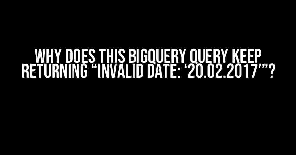 Why Does This BigQuery Query Keep Returning “Invalid Date: ‘20.02.2017’”?